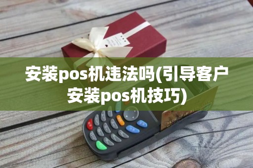 安装pos机违法吗(引导客户安装pos机技巧)