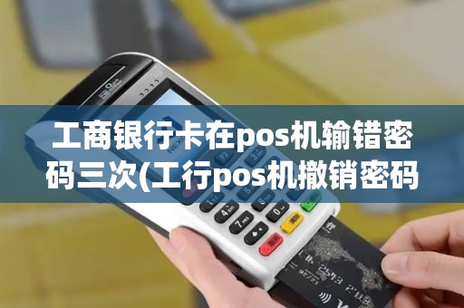 工商银行卡在pos机输错密码三次(工行pos机撤销密码)