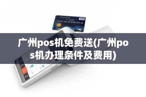 广州pos机免费送(广州pos机办理条件及费用)
