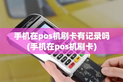 手机在pos机刷卡有记录吗(手机在pos机刷卡)
