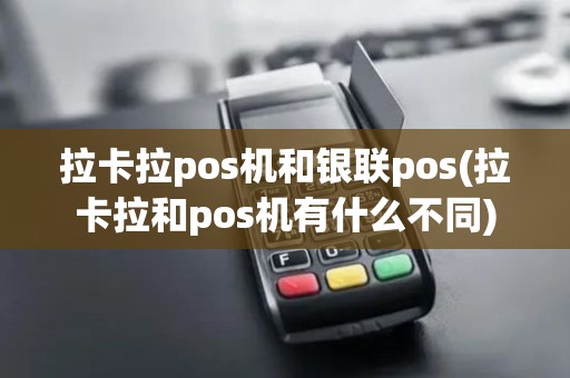 拉卡拉pos机和银联pos(拉卡拉和pos机有什么不同)