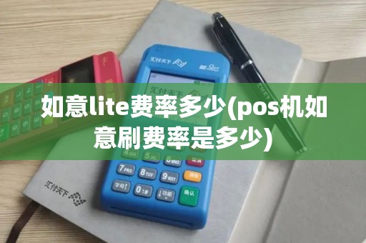 如意lite费率多少(pos机如意刷费率是多少)