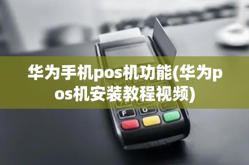 华为手机pos机功能(华为pos机安装教程视频)
