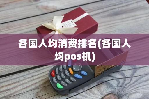 各国人均消费排名(各国人均pos机)