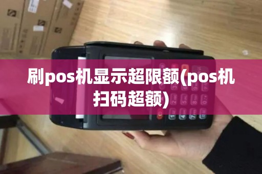 刷pos机显示超限额(pos机扫码超额)