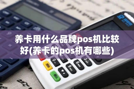 养卡用什么品牌pos机比较好(养卡的pos机有哪些)