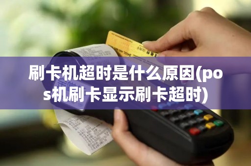 刷卡机超时是什么原因(pos机刷卡显示刷卡超时)