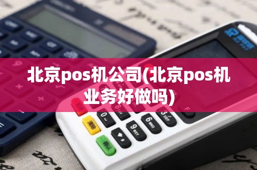 北京pos机公司(北京pos机业务好做吗)