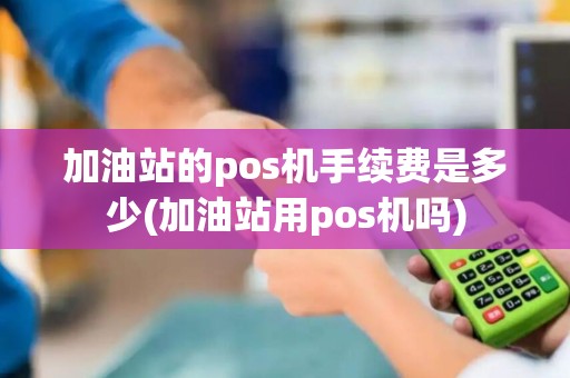 加油站的pos机手续费是多少(加油站用pos机吗)