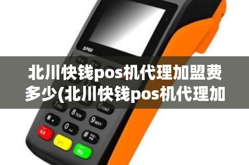 北川快钱pos机代理加盟费多少(北川快钱pos机代理加盟)