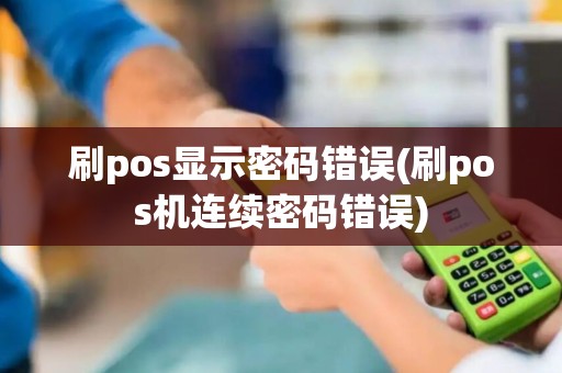 刷pos显示密码错误(刷pos机连续密码错误)