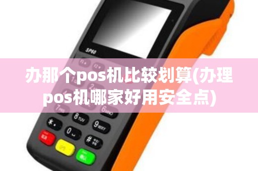 办那个pos机比较划算(办理pos机哪家好用安全点)