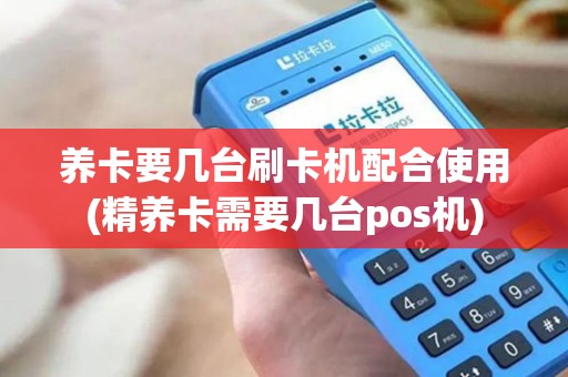 养卡要几台刷卡机配合使用(精养卡需要几台pos机)