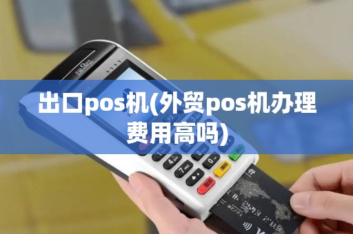 出口pos机(外贸pos机办理费用高吗)