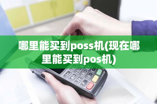 哪里能买到poss机(现在哪里能买到pos机)