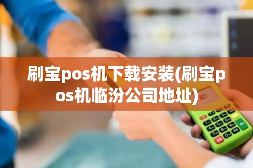 刷宝pos机下载安装(刷宝pos机临汾公司地址)