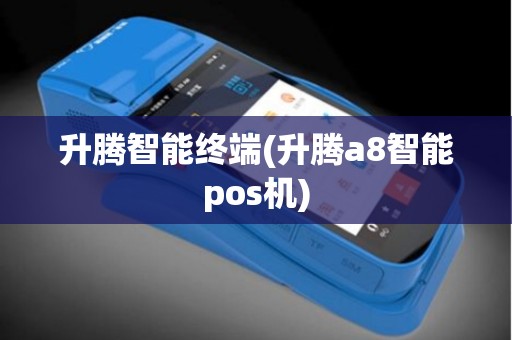 升腾智能终端(升腾a8智能pos机)
