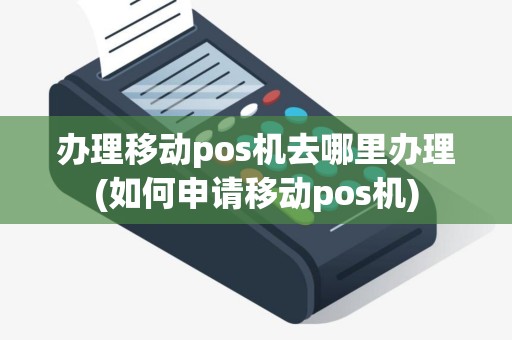 办理移动pos机去哪里办理(如何申请移动pos机)