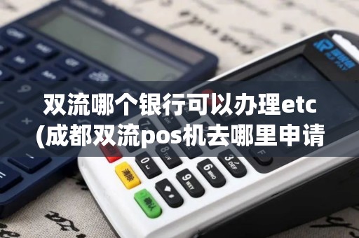 双流哪个银行可以办理etc(成都双流pos机去哪里申请)