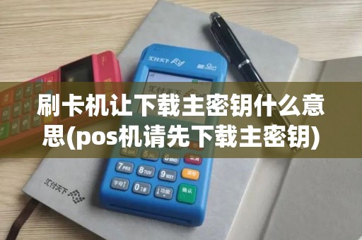 刷卡机让下载主密钥什么意思(pos机请先下载主密钥)