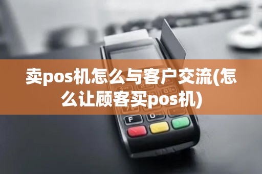 卖pos机怎么与客户交流(怎么让顾客买pos机)