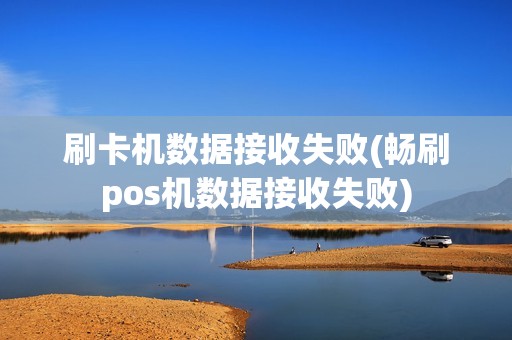 刷卡机数据接收失败(畅刷pos机数据接收失败)