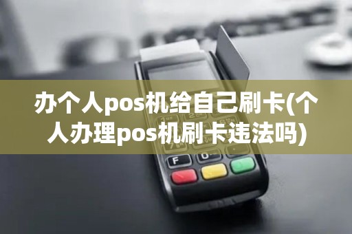 办个人pos机给自己刷卡(个人办理pos机刷卡违法吗)