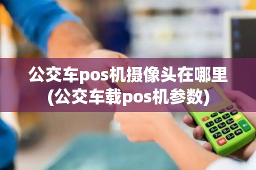 公交车pos机摄像头在哪里(公交车载pos机参数)