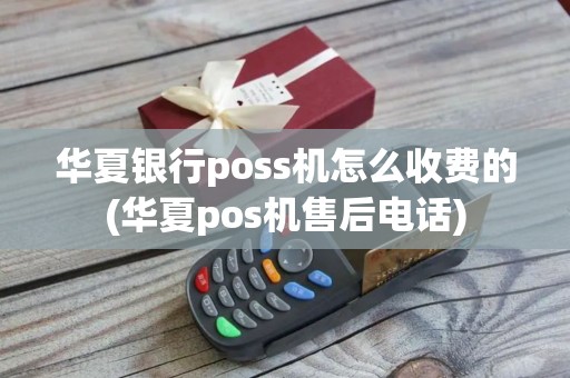 华夏银行poss机怎么收费的(华夏pos机售后电话)