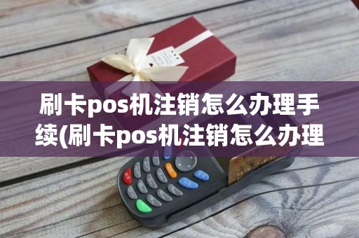 刷卡pos机注销怎么办理手续(刷卡pos机注销怎么办理)