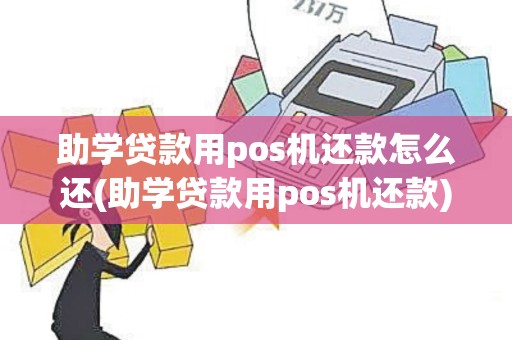助学贷款用pos机还款怎么还(助学贷款用pos机还款)