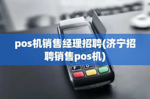 pos机销售经理招聘(济宁招聘销售pos机)