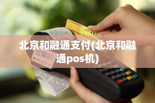 北京和融通支付(北京和融通pos机)