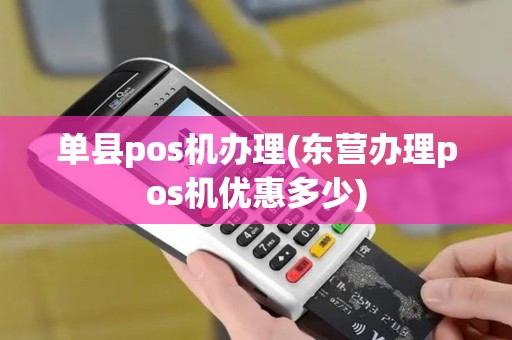 单县pos机办理(东营办理pos机优惠多少)
