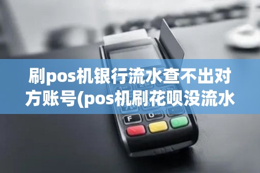 刷pos机银行流水查不出对方账号(pos机刷花呗没流水)