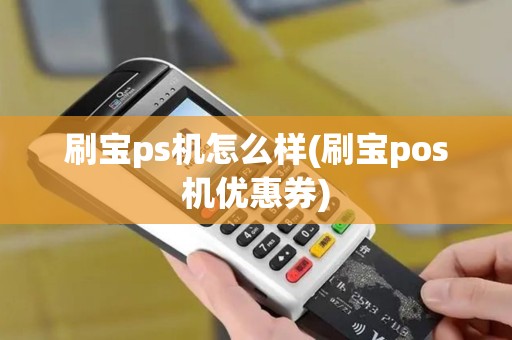刷宝ps机怎么样(刷宝pos机优惠券)