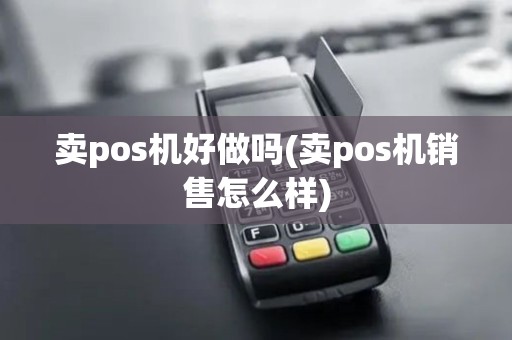 卖pos机好做吗(卖pos机销售怎么样)