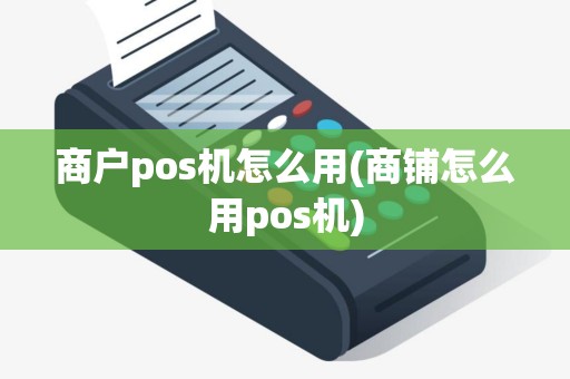 商户pos机怎么用(商铺怎么用pos机)
