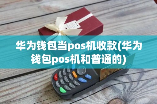 华为钱包当pos机收款(华为钱包pos机和普通的)