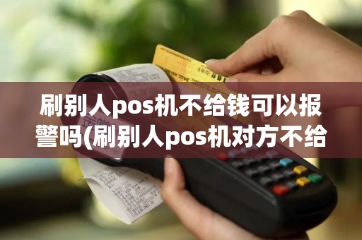 刷别人pos机不给钱可以报警吗(刷别人pos机对方不给钱)