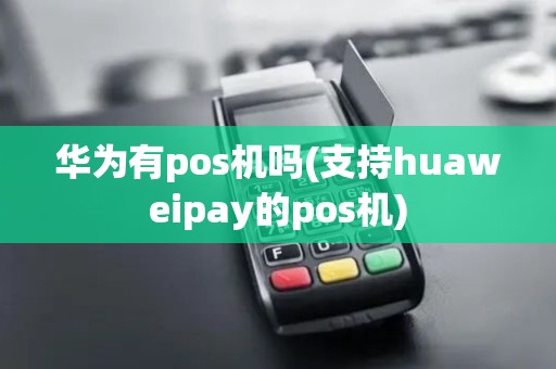 华为有pos机吗(支持huaweipay的pos机)