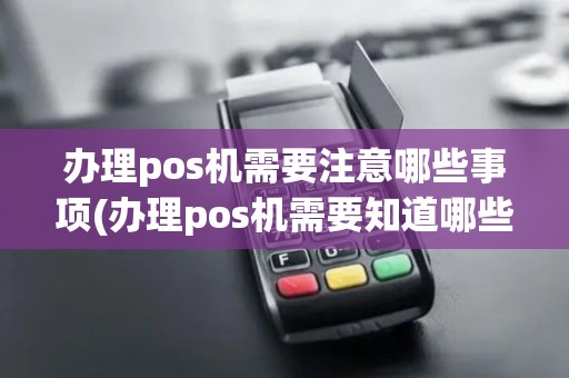 办理pos机需要注意哪些事项(办理pos机需要知道哪些)