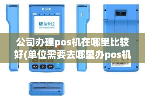 公司办理pos机在哪里比较好(单位需要去哪里办pos机)