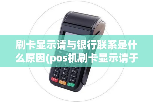 刷卡显示请与银行联系是什么原因(pos机刷卡显示请于银行联系)