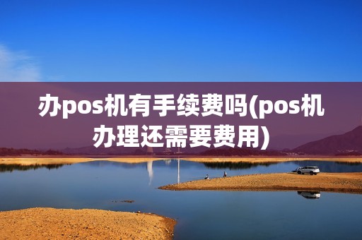 办pos机有手续费吗(pos机办理还需要费用)