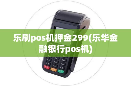 乐刷pos机押金299(乐华金融银行pos机)