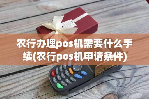 农行办理pos机需要什么手续(农行pos机申请条件)