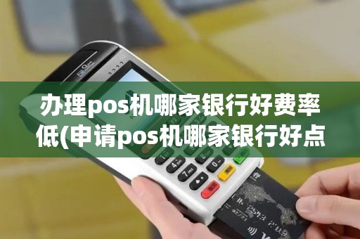 办理pos机哪家银行好费率低(申请pos机哪家银行好点)
