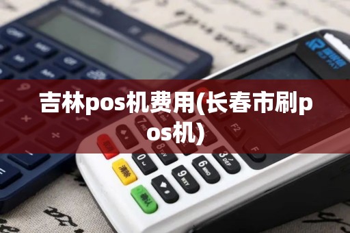 吉林pos机费用(长春市刷pos机)