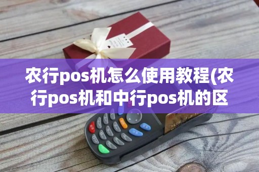 农行pos机怎么使用教程(农行pos机和中行pos机的区别)
